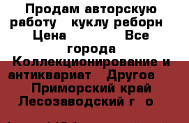 Продам авторскую работу - куклу-реборн › Цена ­ 27 000 - Все города Коллекционирование и антиквариат » Другое   . Приморский край,Лесозаводский г. о. 